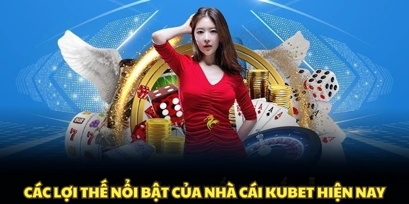 Các lợi thế nổi bật của nhà cái Kubet hiện nay