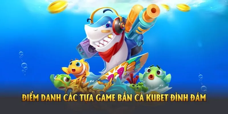 Điểm danh các tựa game bắn cá Kubet đình đám