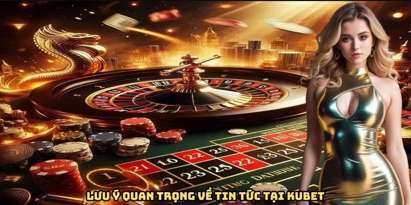Lưu ý quan trọng về tin tức tại Kubet