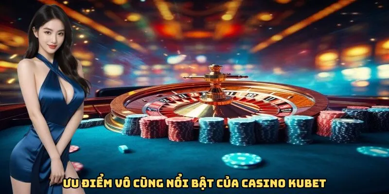 Ưu điểm vô cùng nổi bật của casino Kubet