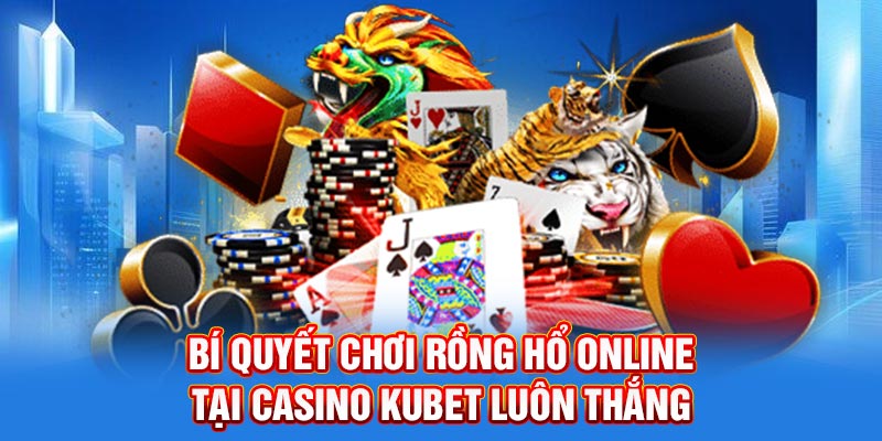 Bí quyết chơi Rồng Hổ Online tại Casino Kubet luôn thắng